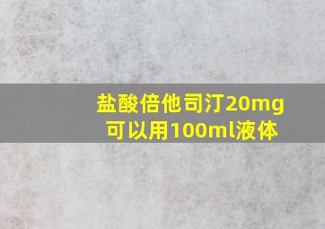 盐酸倍他司汀20mg 可以用100ml液体